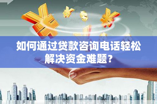 察右后旗如何通过贷款咨询电话轻松解决资金难题？