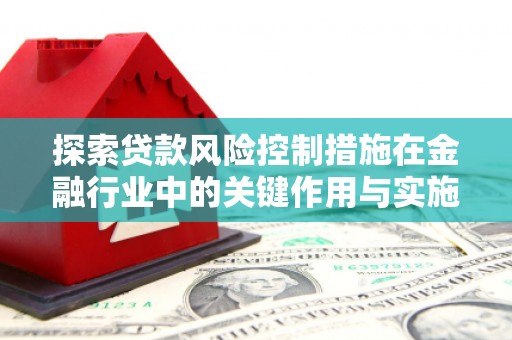 察右后旗探索贷款风险控制措施在金融行业中的关键作用与实施策略