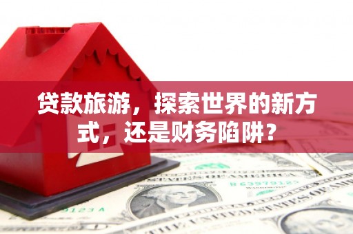 察右后旗贷款旅游，探索世界的新方式，还是财务陷阱？