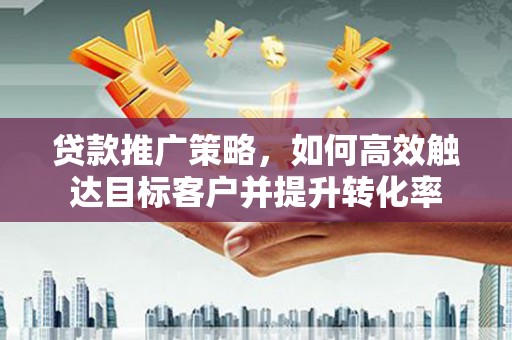 察右后旗贷款推广策略，如何高效触达目标客户并提升转化率