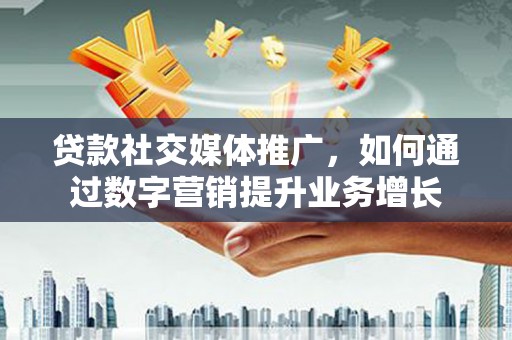察右后旗贷款社交媒体推广，如何通过数字营销提升业务增长
