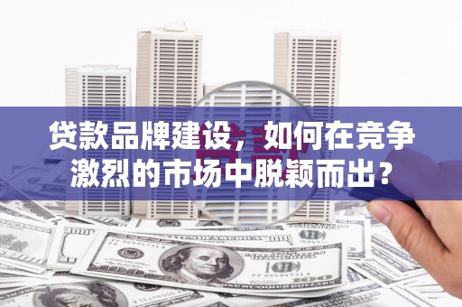 察右后旗贷款品牌建设，如何在竞争激烈的市场中脱颖而出？