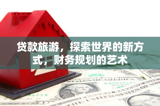 察右后旗贷款旅游，探索世界的新方式，财务规划的艺术
