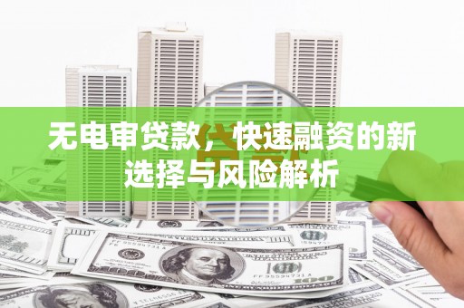 察右后旗无电审贷款，快速融资的新选择与风险解析
