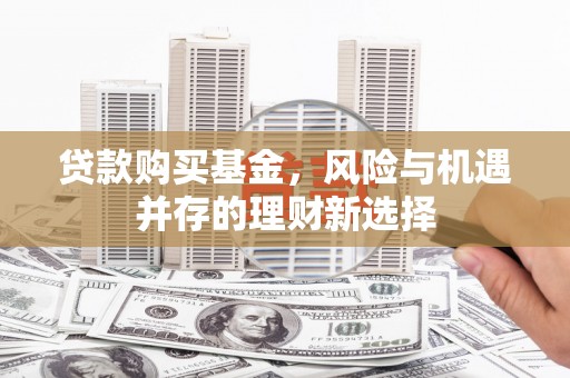 察右后旗贷款购买基金，风险与机遇并存的理财新选择