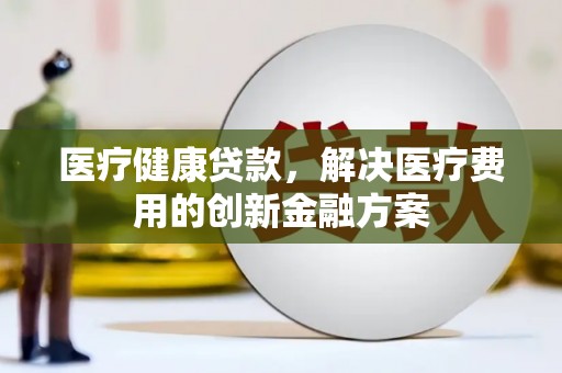 察右后旗医疗健康贷款，解决医疗费用的创新金融方案