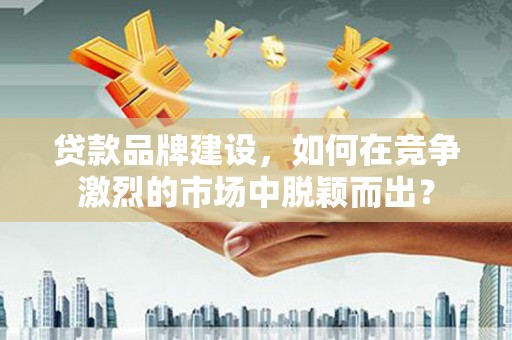 察右后旗贷款品牌建设，如何在竞争激烈的市场中脱颖而出？
