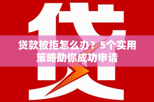 察右后旗贷款被拒怎么办？5个实用策略助你成功申请