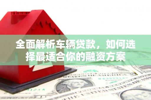 察右后旗全面解析车辆贷款，如何选择最适合你的融资方案