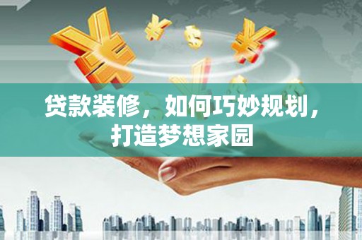 察右后旗贷款装修，如何巧妙规划，打造梦想家园