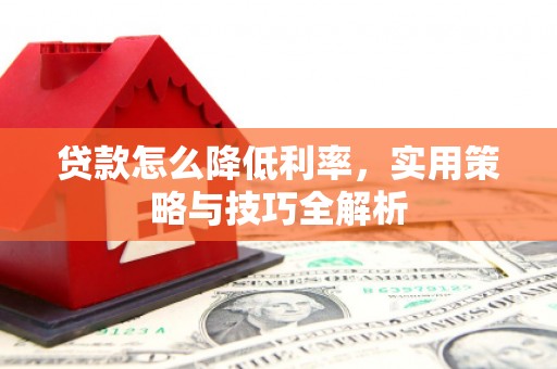 察右后旗贷款怎么降低利率，实用策略与技巧全解析