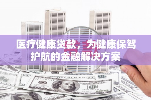 察右后旗医疗健康贷款，为健康保驾护航的金融解决方案