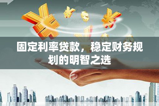 察右后旗固定利率贷款，稳定财务规划的明智之选